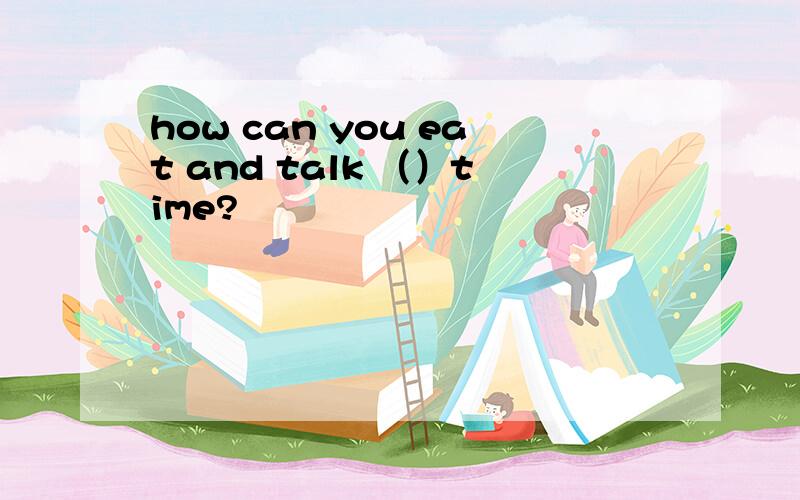 how can you eat and talk （）time?