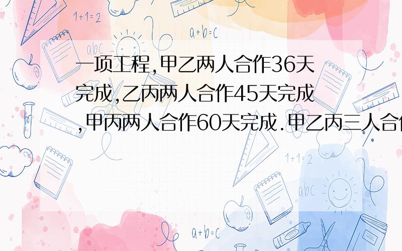 一项工程,甲乙两人合作36天完成,乙丙两人合作45天完成,甲丙两人合作60天完成.甲乙丙三人合作需几天?