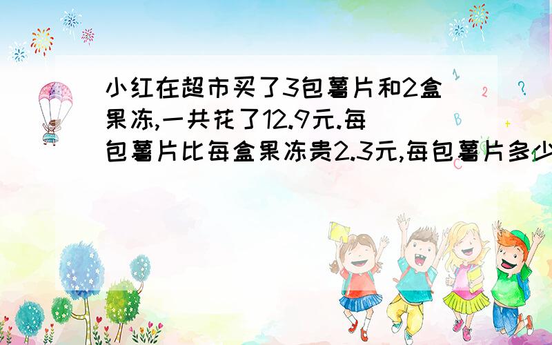 小红在超市买了3包薯片和2盒果冻,一共花了12.9元.每包薯片比每盒果冻贵2.3元,每包薯片多少元?（列方程并解）