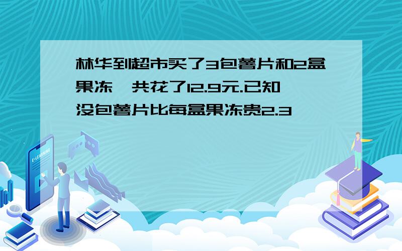 林华到超市买了3包薯片和2盒果冻,共花了12.9元.已知没包薯片比每盒果冻贵2.3