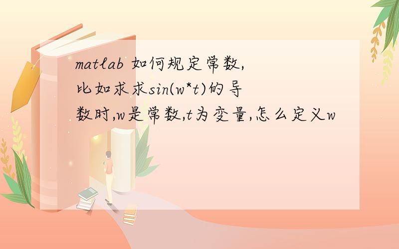 matlab 如何规定常数,比如求求sin(w*t)的导数时,w是常数,t为变量,怎么定义w