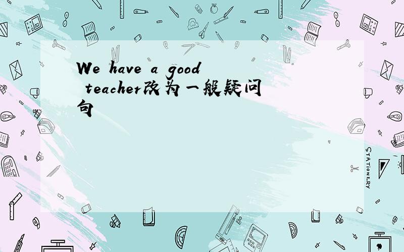 We have a good teacher改为一般疑问句