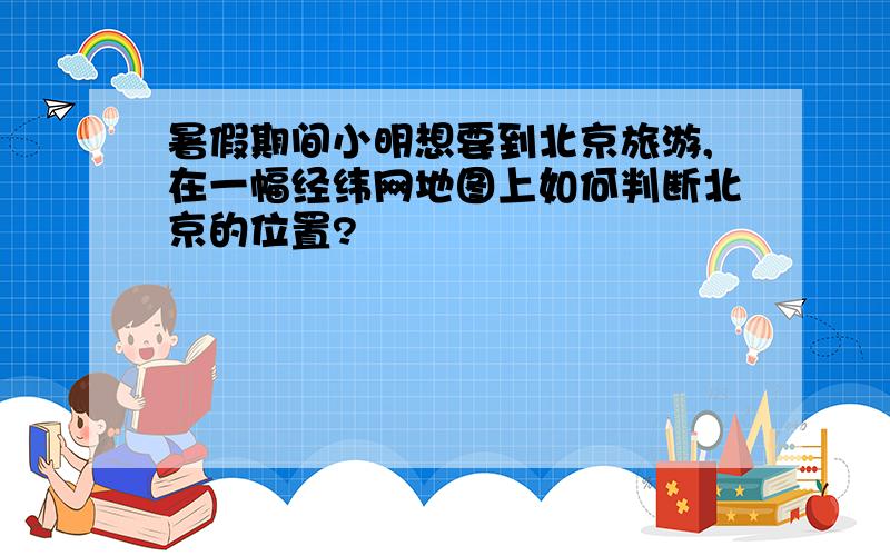 暑假期间小明想要到北京旅游,在一幅经纬网地图上如何判断北京的位置?