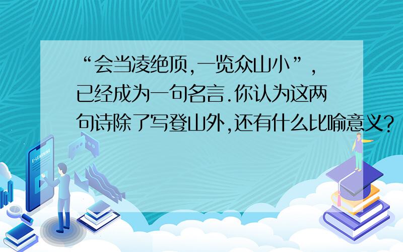 “会当凌绝顶,一览众山小”,已经成为一句名言.你认为这两句诗除了写登山外,还有什么比喻意义?