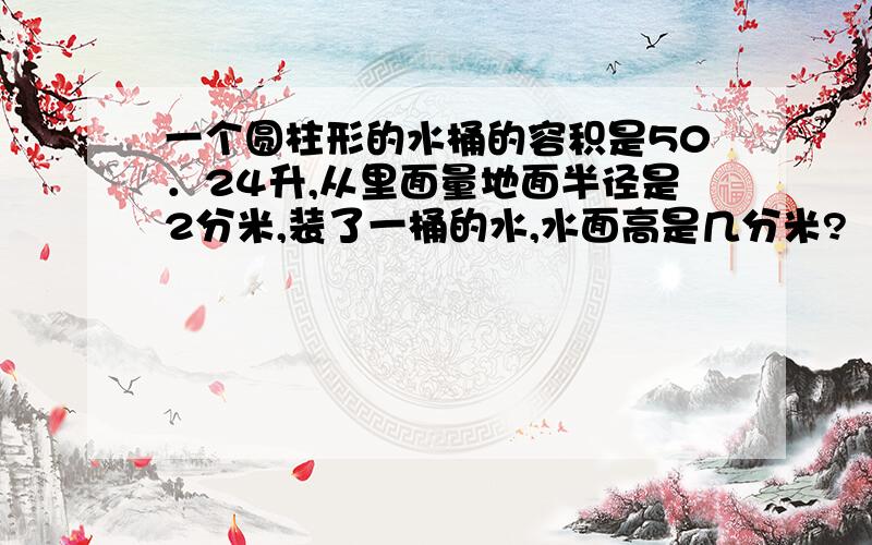 一个圆柱形的水桶的容积是50．24升,从里面量地面半径是2分米,装了一桶的水,水面高是几分米?