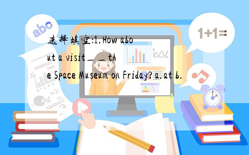 选择填空：1.How about a visit__the Space Museum on Friday?a.at b.