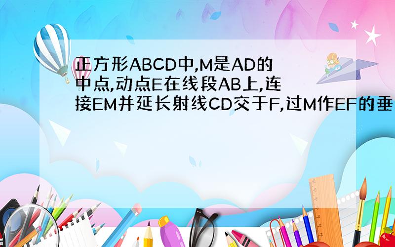 正方形ABCD中,M是AD的中点,动点E在线段AB上,连接EM并延长射线CD交于F,过M作EF的垂线交BC于G连接EG.