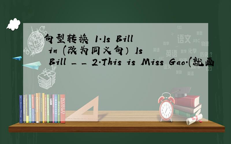 句型转换 1.Is Bill in (改为同义句） Is Bill _ _ 2.This is Miss Gao.(就画