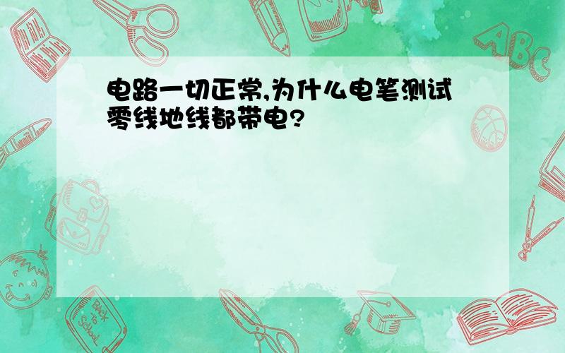 电路一切正常,为什么电笔测试零线地线都带电?