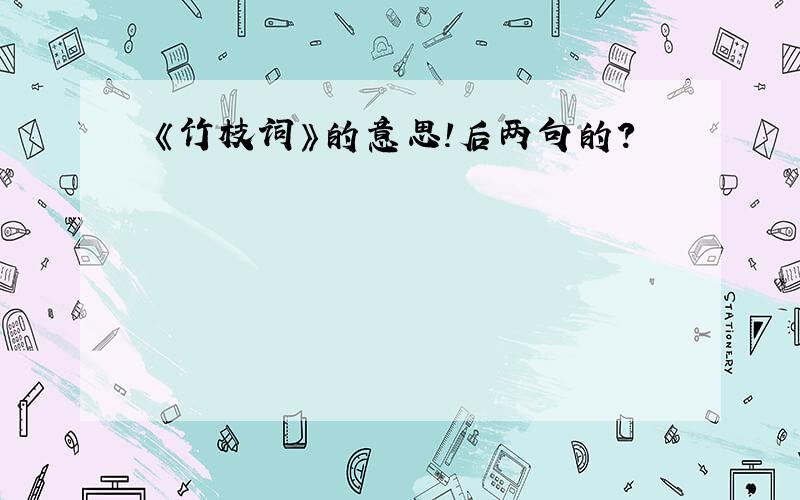 《竹枝词》的意思!后两句的?