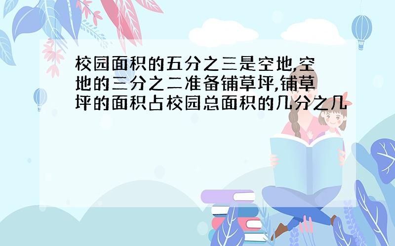 校园面积的五分之三是空地,空地的三分之二准备铺草坪,铺草坪的面积占校园总面积的几分之几