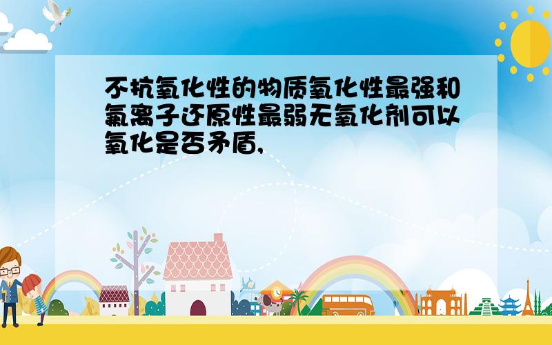 不抗氧化性的物质氧化性最强和氟离子还原性最弱无氧化剂可以氧化是否矛盾,