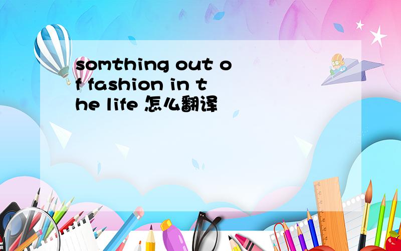 somthing out of fashion in the life 怎么翻译