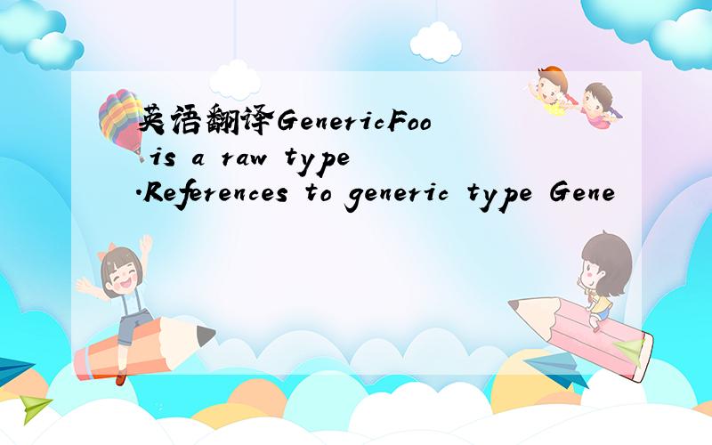 英语翻译GenericFoo is a raw type.References to generic type Gene