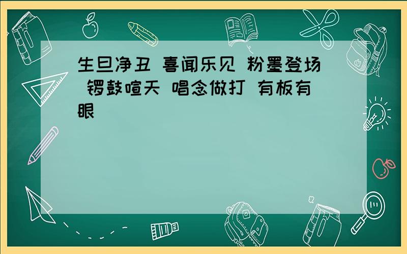 生旦净丑 喜闻乐见 粉墨登场 锣鼓喧天 唱念做打 有板有眼