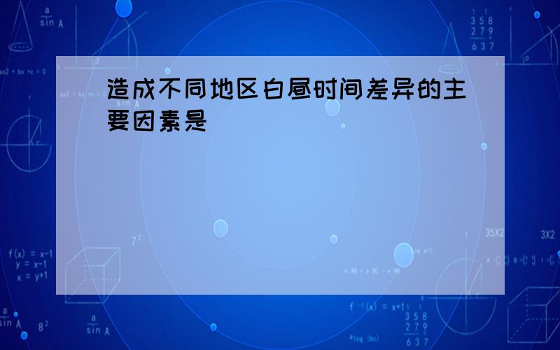 造成不同地区白昼时间差异的主要因素是