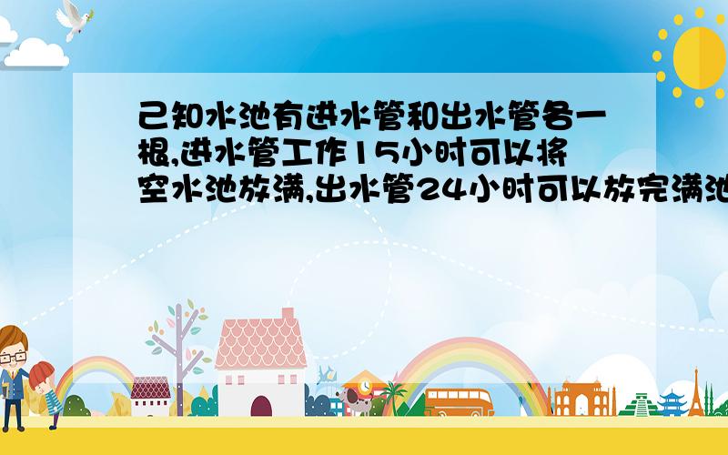 己知水池有进水管和出水管各一根,进水管工作15小时可以将空水池放满,出水管24小时可以放完满池水.如果进水管先开3个小时