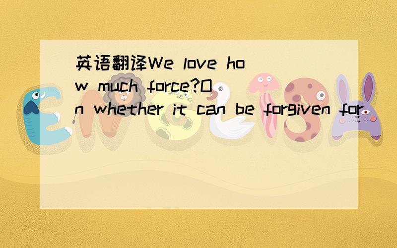 英语翻译We love how much force?On whether it can be forgiven for