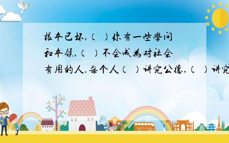 根本已坏,（ ）你有一些学问和本领,（ ）不会成为对社会有用的人.每个人（ ）讲究公德,（ ）讲究私德