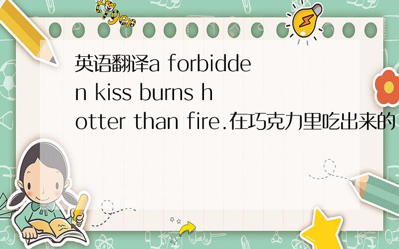 英语翻译a forbidden kiss burns hotter than fire.在巧克力里吃出来的.