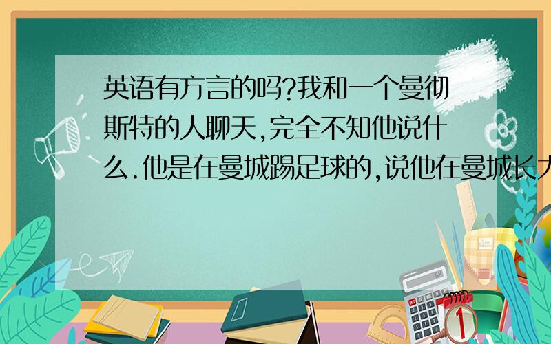 英语有方言的吗?我和一个曼彻斯特的人聊天,完全不知他说什么.他是在曼城踢足球的,说他在曼城长大.