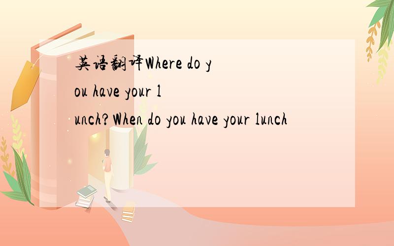 英语翻译Where do you have your lunch?When do you have your lunch