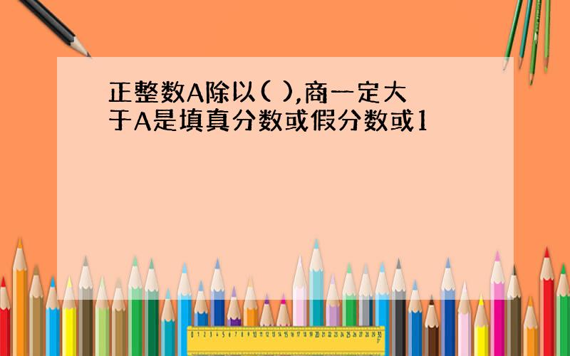 正整数A除以( ),商一定大于A是填真分数或假分数或1