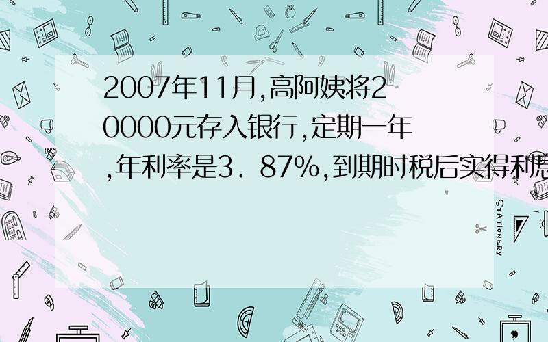 2007年11月,高阿姨将20000元存入银行,定期一年,年利率是3．87%,到期时税后实得利息多少