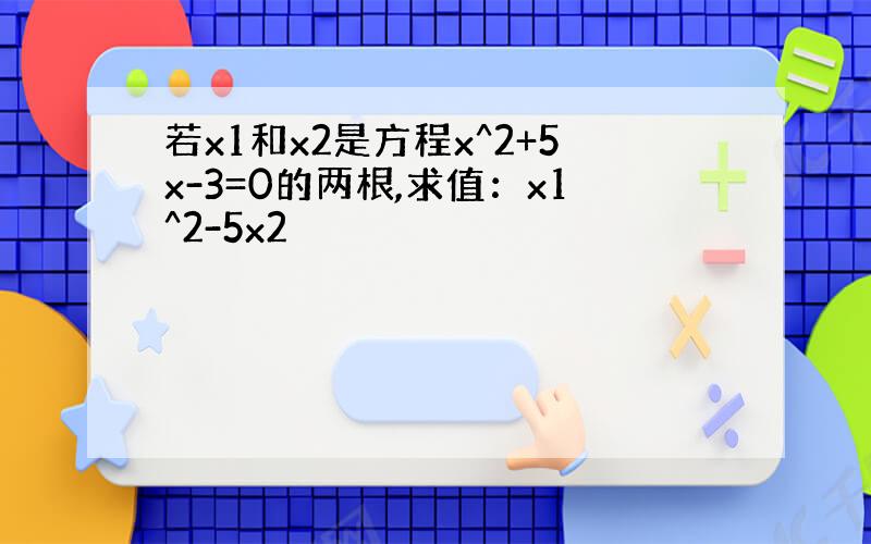 若x1和x2是方程x^2+5x-3=0的两根,求值：x1^2-5x2