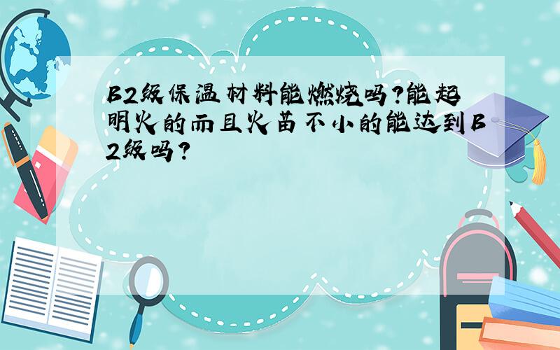 B2级保温材料能燃烧吗?能起明火的而且火苗不小的能达到B2级吗?