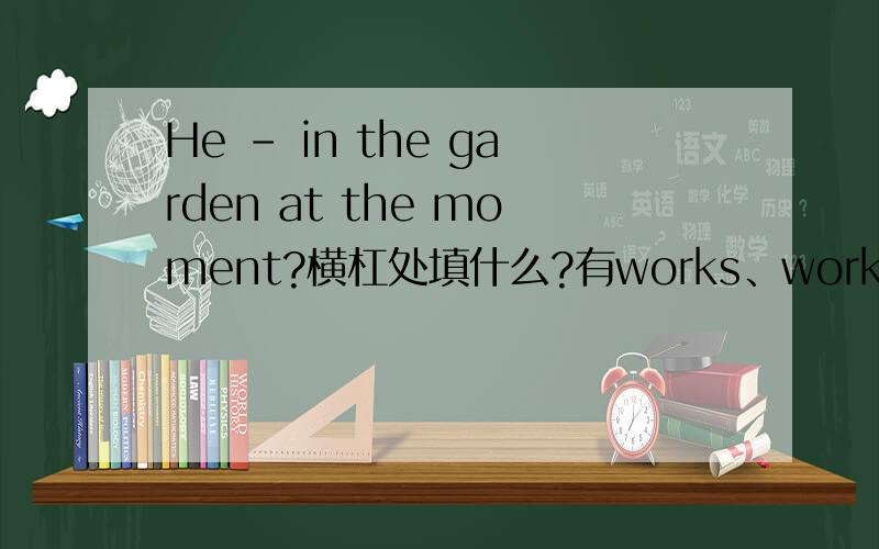 He - in the garden at the moment?横杠处填什么?有works、worked、workin