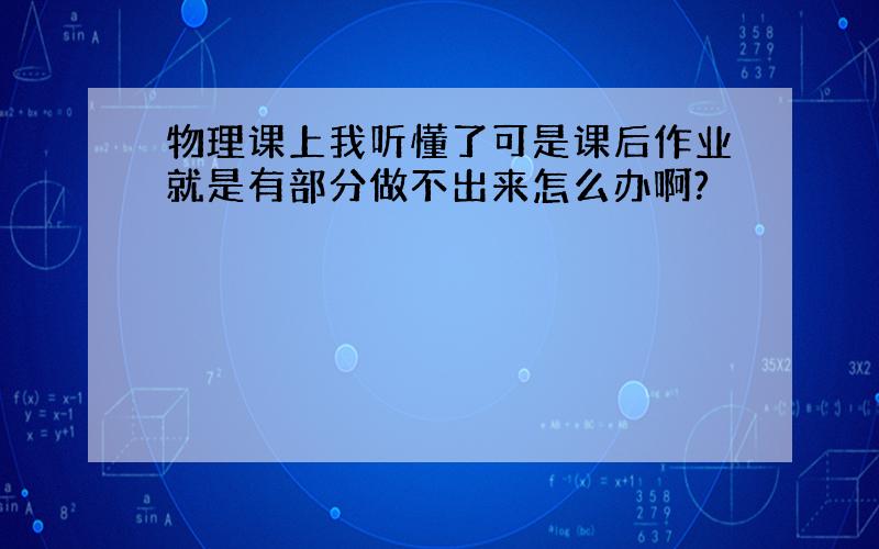 物理课上我听懂了可是课后作业就是有部分做不出来怎么办啊?