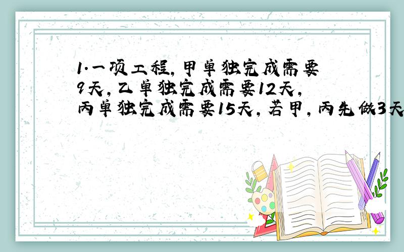 1.一项工程,甲单独完成需要9天,乙单独完成需要12天,丙单独完成需要15天,若甲,丙先做3天后,甲因故离开,由乙接替甲