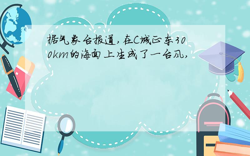 据气象台报道,在C城正东300km的海面上生成了一台风,