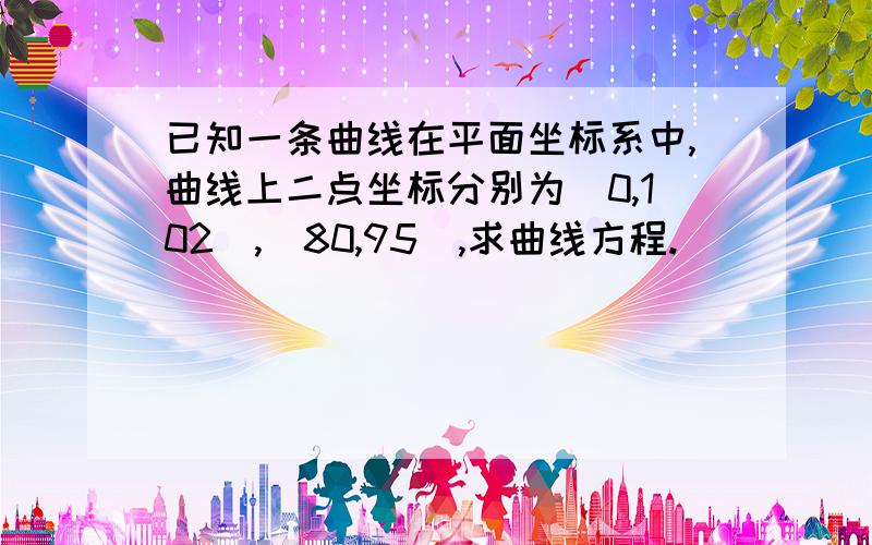 已知一条曲线在平面坐标系中,曲线上二点坐标分别为（0,102）,（80,95）,求曲线方程.