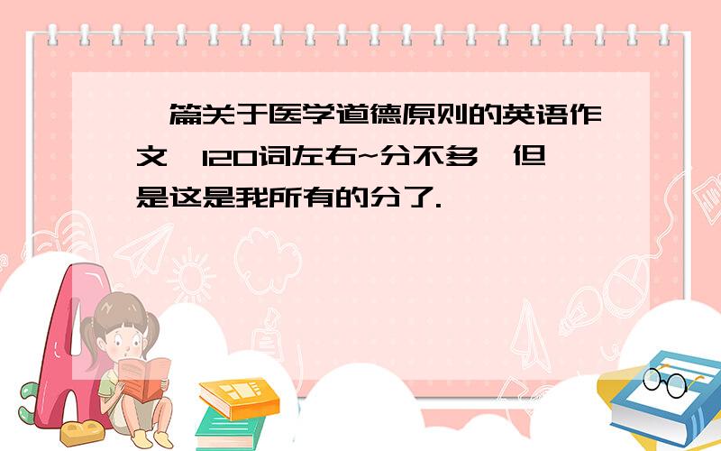 一篇关于医学道德原则的英语作文,120词左右~分不多,但是这是我所有的分了.