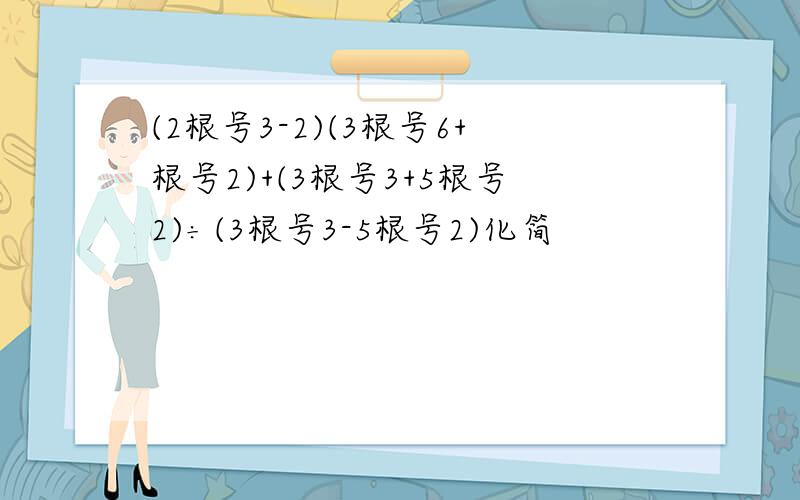 (2根号3-2)(3根号6+根号2)+(3根号3+5根号2)÷(3根号3-5根号2)化简