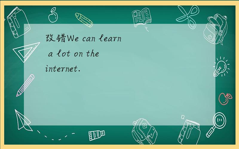 改错We can learn a lot on the internet.