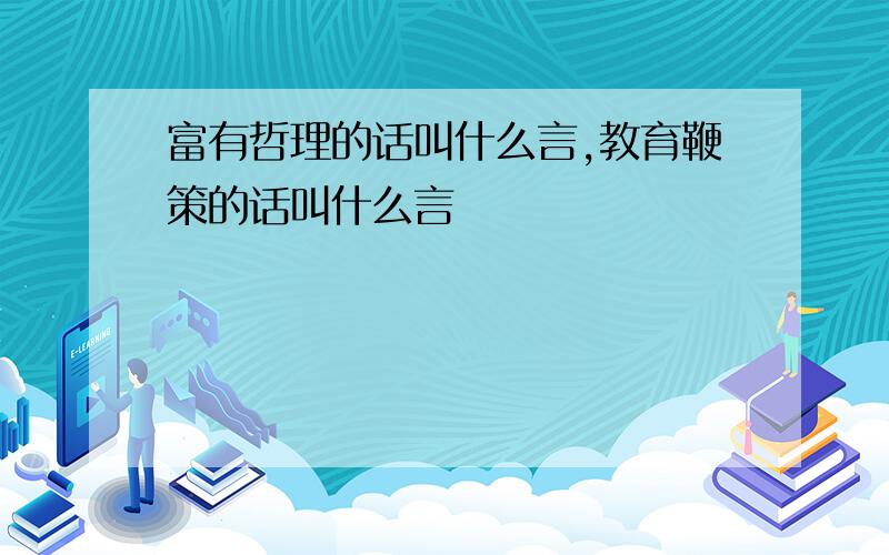 富有哲理的话叫什么言,教育鞭策的话叫什么言