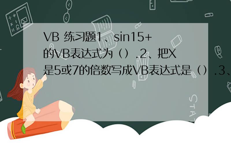 VB 练习题1、sin15+的VB表达式为（）.2、把X是5或7的倍数写成VB表达式是（）.3、表达式Ucase（Mid