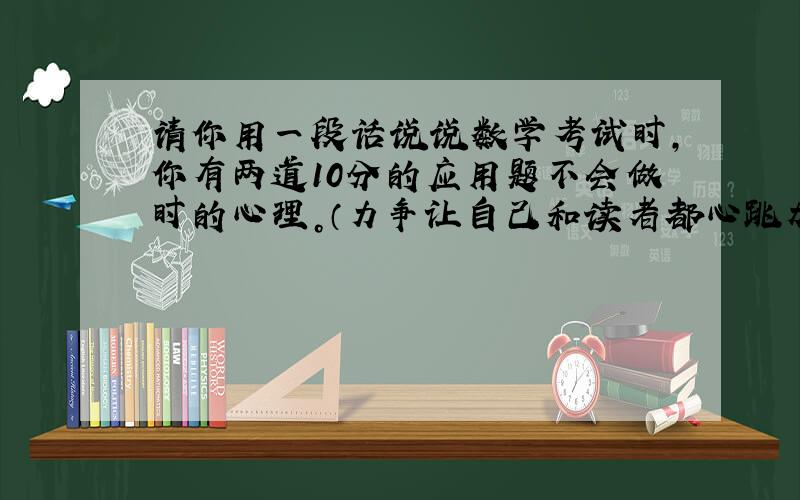 请你用一段话说说数学考试时，你有两道10分的应用题不会做时的心理。（力争让自己和读者都心跳加剧，你能做到吗？）