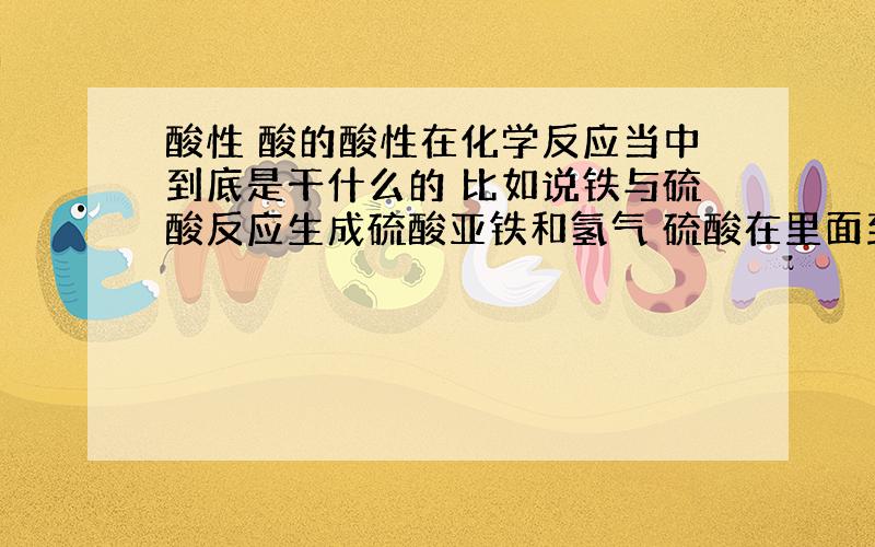 酸性 酸的酸性在化学反应当中到底是干什么的 比如说铁与硫酸反应生成硫酸亚铁和氢气 硫酸在里面到底是起氧化剂作用还是酸性作