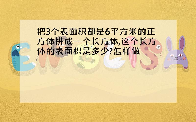 把3个表面积都是6平方米的正方体拼成一个长方体,这个长方体的表面积是多少?怎样做