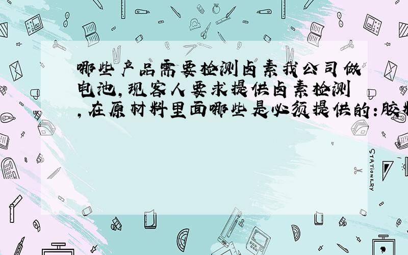 哪些产品需要检测卤素我公司做电池,现客人要求提供卤素检测,在原材料里面哪些是必须提供的:胶料/胶壳/PCB/电芯/包装材