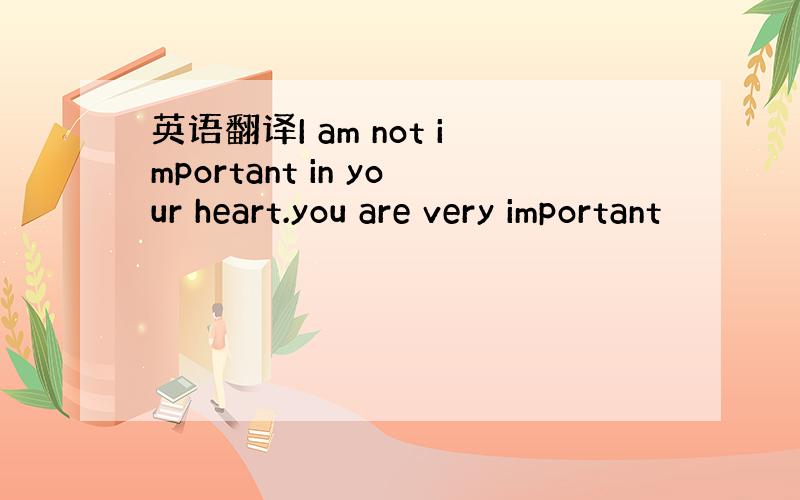 英语翻译I am not important in your heart.you are very important