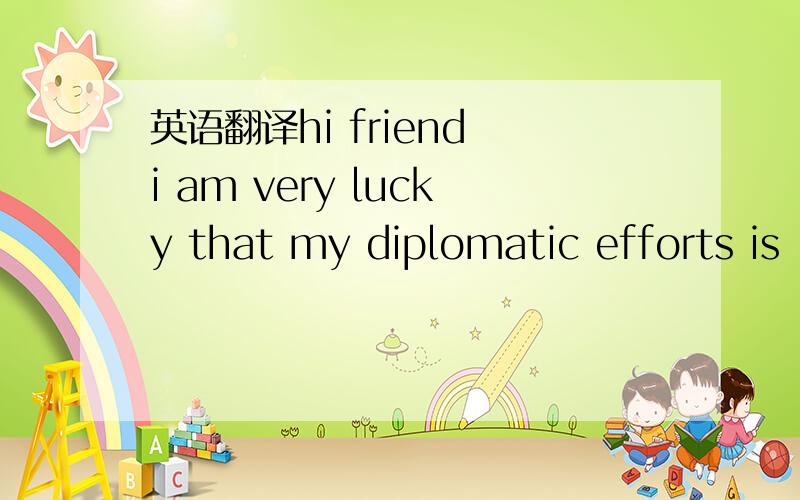 英语翻译hi friend i am very lucky that my diplomatic efforts is