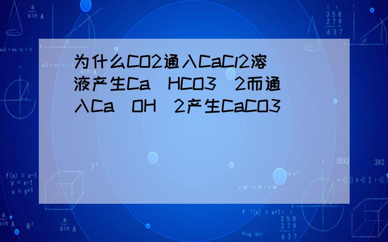 为什么CO2通入CaCl2溶液产生Ca(HCO3)2而通入Ca(OH)2产生CaCO3