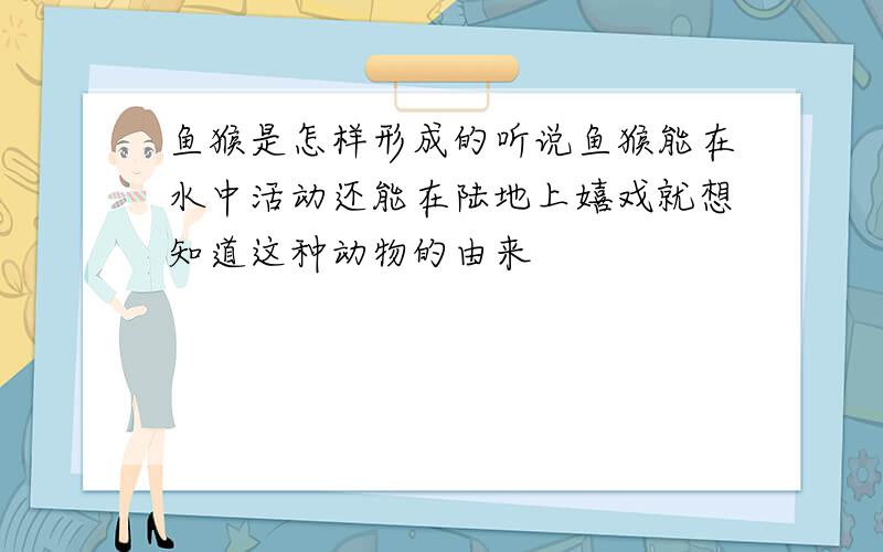 鱼猴是怎样形成的听说鱼猴能在水中活动还能在陆地上嬉戏就想知道这种动物的由来