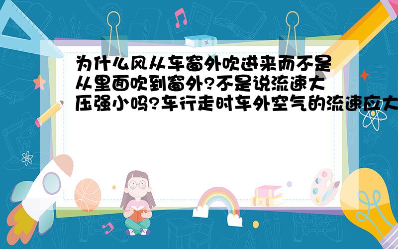 为什么风从车窗外吹进来而不是从里面吹到窗外?不是说流速大压强小吗?车行走时车外空气的流速应大于车内