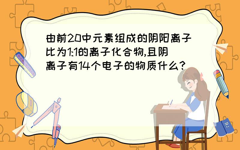 由前20中元素组成的阴阳离子比为1:1的离子化合物,且阴离子有14个电子的物质什么?